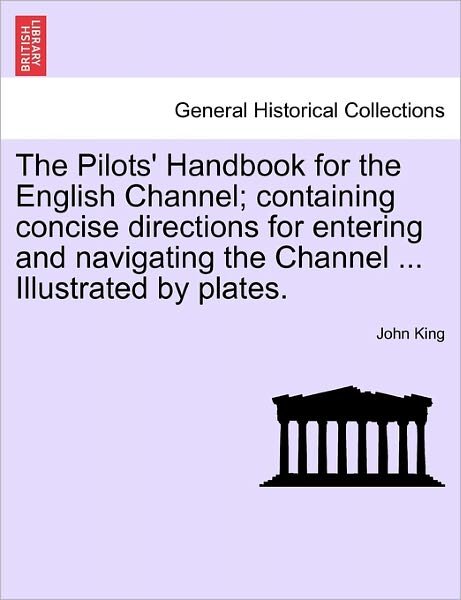 Cover for John King · The Pilots' Handbook for the English Channel; Containing Concise Directions for Entering and Navigating the Channel ... Illustrated by Plates. (Paperback Book) (2011)