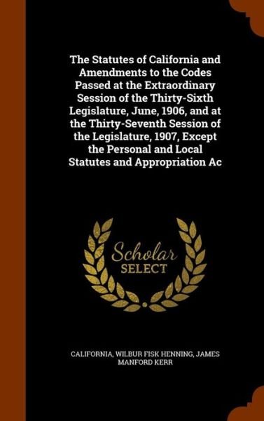 Cover for California · The Statutes of California and Amendments to the Codes Passed at the Extraordinary Session of the Thirty-Sixth Legislature, June, 1906, and at the Thirty-Seventh Session of the Legislature, 1907, Except the Personal and Local Statutes and Appropriation AC (Hardcover bog) (2015)