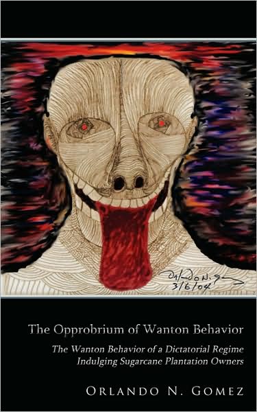 Cover for Orlando Gomez · The Opprobrium of Wanton Behavior: the Wanton Behavior of a Dictatorial Regime Indulging Sugarcane Plantation Owners (Paperback Book) (2008)