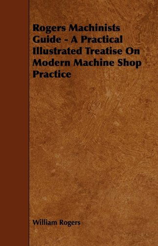 Cover for William Rogers · Rogers Machinists Guide - a Practical Illustrated Treatise on Modern Machine Shop Practice (Taschenbuch) (2009)