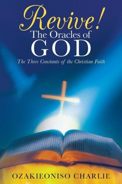 Revive! the Oracles of God: the Three Constants of the Christian Faith - Ozakieoniso Charlie - Bücher - WestBow Press - 9781449790103 - 7. Mai 2013