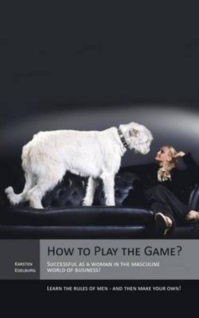 Cover for Karsten Edelburg · How to Play the Game?: Successful As a Woman in the Masculine World of Business! Learn the Rules of men - and then Make Your Own! (Paperback Book) (2013)