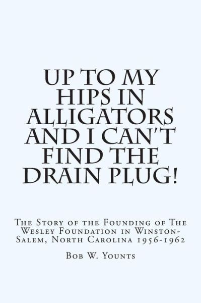 Bob W Younts · Up to My Hips in Alligators and I Can't Find the Drain Plug!: the Story of the Founding of the Wesley Foundation in Winston-salem, North Carolina 1956 (Paperback Book) (2014)