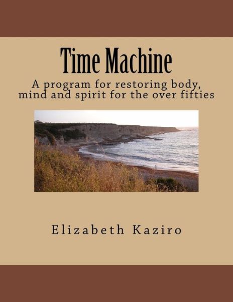 Cover for Dr Elizabeth Kaziro · Time Machine: a Program for Restoring Body, Mind and Spirit for the over Fifties (Paperback Book) (2014)