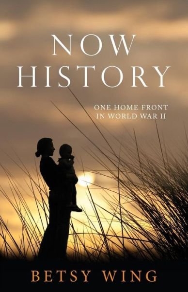 Now History: One Home Front in World War II - Betsy Wing - Bøger - Createspace - 9781501016103 - September 17, 2014