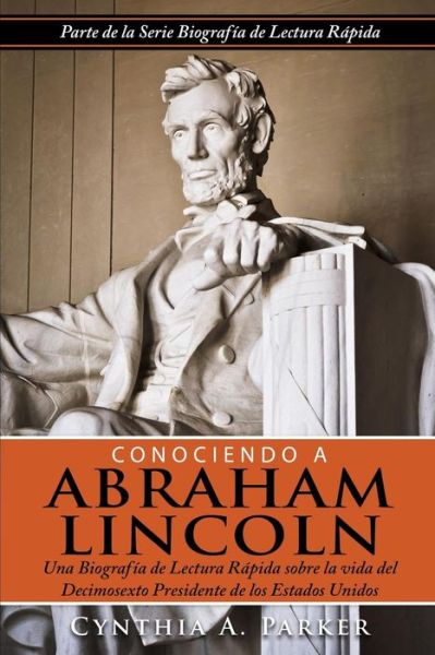 Cover for Cynthia A. Parker · Conociendo a Abraham Lincoln: Una Biografía De Lectura Rápida Sobre La Vida  Del Decimosexto Presidente De Los Estados Unidos (Volume 1) (Spanish Edition) (Paperback Book) [Spanish, 1 edition] (2015)