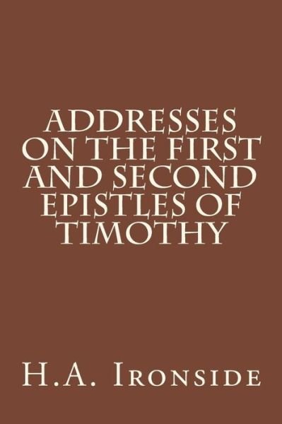 Addresses on the First and Second Epistles of Timothy - H a Ironside - Livros - Createspace - 9781508794103 - 10 de março de 2015