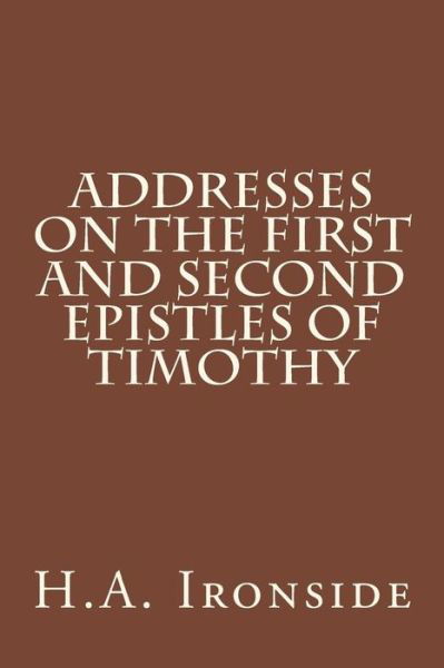 Addresses on the First and Second Epistles of Timothy - H a Ironside - Bøger - Createspace - 9781508794103 - 10. marts 2015