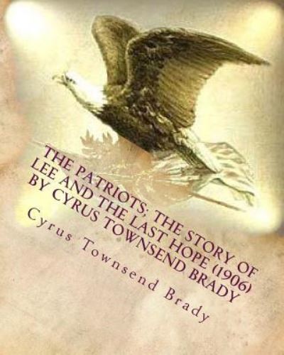 The patriots; the story of Lee and the last hope (1906) by Cyrus Townsend Brady - Cyrus Townsend Brady - Livros - Createspace Independent Publishing Platf - 9781530078103 - 16 de fevereiro de 2016