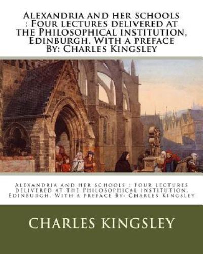 Cover for Charles Kingsley · Alexandria and her schools : Four lectures delivered at the Philosophical institution, Edinburgh. With a preface By (Paperback Book) (2016)