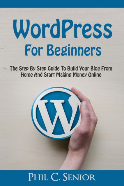 Cover for Phil C Senior · WordPress For Beginners: The Step By Step Guide To Build Your Blog From Home And Start Making Money Online (Paperback Book) (2020)