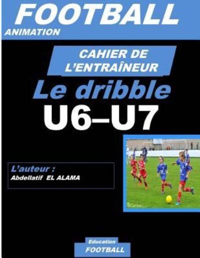 Cover for El Alama Abdellatif · Cahier de l'Entraineur de Football: Le drible: Football- Entrainement-Sport-Soccer- Entrainement football U6-U7 - Coaching- Livre de football (Pocketbok) (2018)