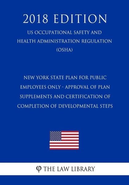 Cover for The Law Library · New York State Plan for Public Employees Only - Approval of Plan Supplements and Certification of Completion of Developmental Steps (Us Occupational Safety and Health Administration Regulation) (Osha) (2018 Edition) (Paperback Bog) (2018)