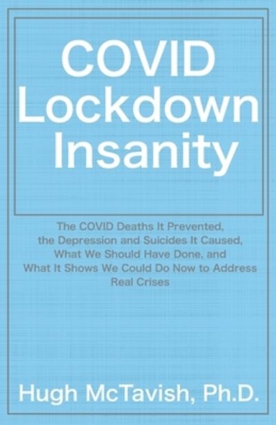 Cover for McTavish, Hugh, PhD · COVID Lockdown Insanity: The COVID Deaths It Prevented, the Depression and Suicides It Caused, What We Should Have Done, and What It Shows We Could Do Now to Address Real Crises (Paperback Book) (2021)