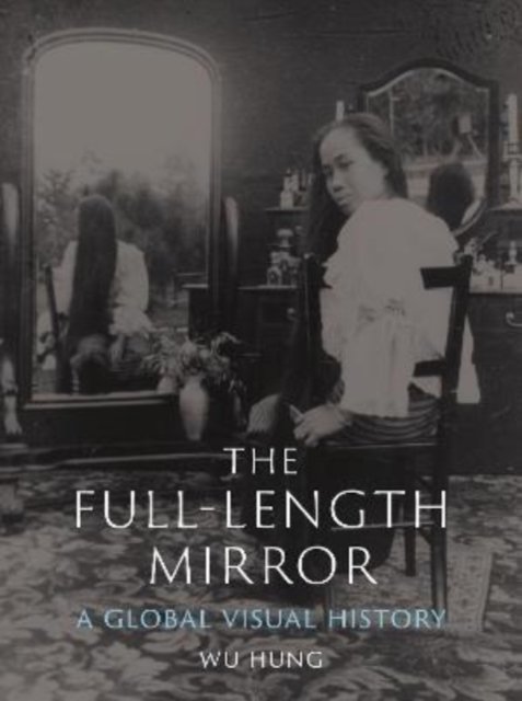 Cover for Wu Hung · The Full-Length Mirror: A Global Visual History (Gebundenes Buch) (2022)