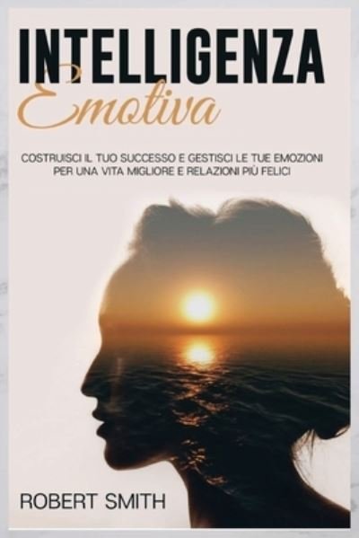Cover for Robert Smith · Intelligenza Emotiva: Costruisci il Tuo Successo e Gestisci le Tue Emozioni Per una Vita Migliore e Relazioni Piu Felici (Paperback Book) (2021)