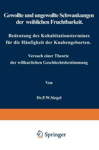 Cover for P W Siegel · Gewollte Und Ungewollte Schwankungen Der Weiblichen Fruchtbarkeit Bedeutung Des Kohabitationstermines Fur Die Haufigkeit Der Knabengeburten: Versuch Einer Theorie Der Willkurlichen Geschlechtsbestimmung (Paperback Book) [Softcover Reprint of the Original 1st 1917 edition] (1917)