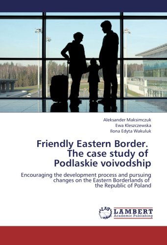 Cover for Ilona Edyta Wakuluk · Friendly Eastern Border.   the Case Study of   Podlaskie Voivodship: Encouraging the Development Process and Pursuing Changes on the Eastern Borderlands of   the Republic of Poland (Taschenbuch) (2012)