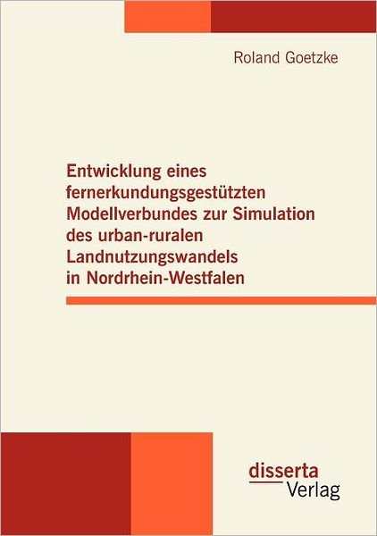 Entwicklung Eines Fernerkundungsgestützten Modellverbundes Zur Simulation Des Urban-ruralen Landnutzungswandels in Nordrhein-westfalen - Roland Goetzke - Livres - disserta Verlag - 9783954250103 - 11 juin 2012