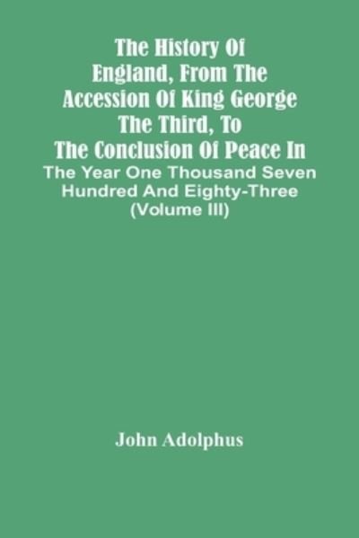 Cover for John Adolphus · The History Of England, From The Accession Of King George The Third, To The Conclusion Of Peace In The Year One Thousand Seven Hundred And Eighty-Three (Volume Iii) (Paperback Bog) (2021)