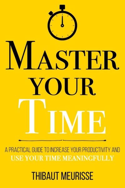 Cover for Thibaut Meurisse · Master Your Time: A Practical Guide to Increase Your Productivity and Use Your Time Meaningfully - Mastery (Paperback Book) (2021)