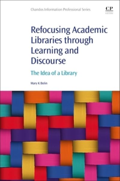 Cover for Bolin, Mary K. (Mary K. Bolin, PhD&lt;br&gt;Professor Emeritus, University of Nebraska--Lincoln&lt;br&gt;Lecturer, School of Information, San Jose State University, San Jose, California) · Refocusing Academic Libraries through Learning and Discourse: The Idea of a Library - Chandos Information Professional Series (Paperback Book) (2022)