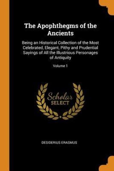 The Apophthegms of the Ancients Being an Historical Collection of the Most Celebrated, Elegant, Pithy and Prudential Sayings of All the Illustrious Personages of Antiquity; Volume 1 - Desiderius Erasmus - Books - Franklin Classics - 9780342323104 - October 11, 2018