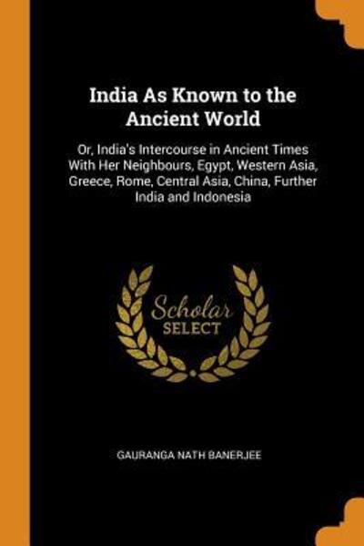 Cover for Gauranga Nath Banerjee · India as Known to the Ancient World Or, India's Intercourse in Ancient Times with Her Neighbours, Egypt, Western Asia, Greece, Rome, Central Asia, China, Further India and Indonesia (Paperback Book) (2018)