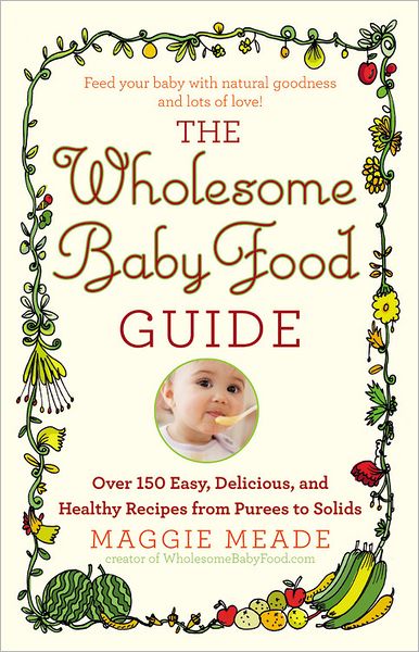 Cover for Maggie Meade · The Wholesome Baby Food Guide: Over 150 Easy, Delicious, and Healthy Recipes from Purees to Solids (Paperback Book) (2012)