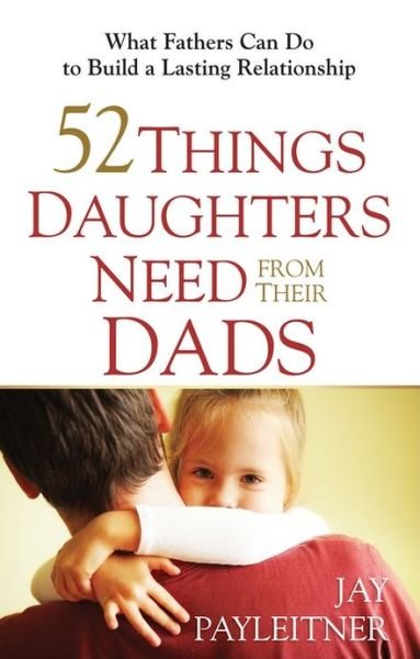 Cover for Jay Payleitner · 52 Things Daughters Need from Their Dads: What Fathers Can Do to Build a Lasting Relationship (Paperback Book) (2013)