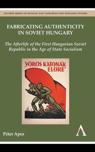 Fabricating Authenticity in Soviet Hungary: The Afterlife of the First Hungarian Soviet Republic in the Age of State Socialism - Anthem Series on Russian, East European and Eurasian Studies - Peter Apor - Books - Anthem Press - 9780857281104 - March 1, 2014
