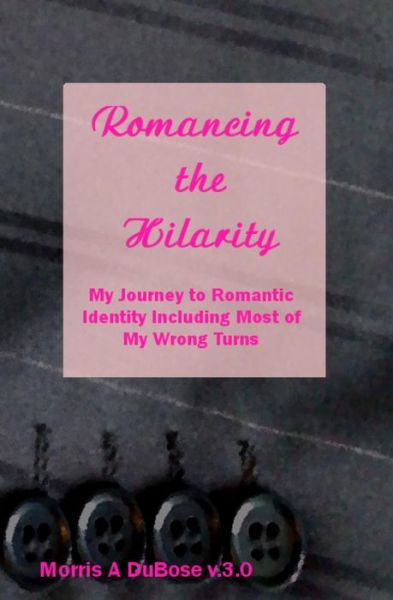 Romancing the Hilarity: My Journey to Romantic Identity Including Most of My Wrong Turns - Morris A. Dubose V.3.0 - Books - Morris DuBose - 9780990461104 - October 23, 2013