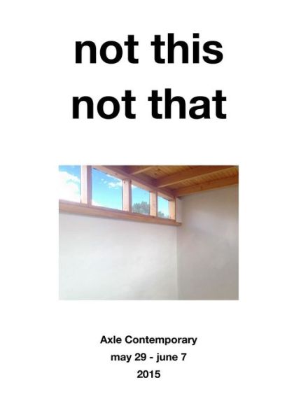 Not This, Not That - Axle Contemporary - Books - Axle Contemporary Press - 9780996399104 - May 11, 2015