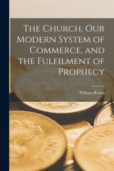 Cover for William Brown · The Church, Our Modern System of Commerce, and the Fulfilment of Prophecy [microform] (Taschenbuch) (2021)