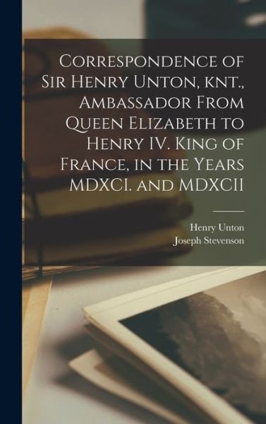 Cover for Joseph Stevenson · Correspondence of Sir Henry Unton, Knt. , Ambassador from Queen Elizabeth to Henry IV. King of France, in the Years MDXCI. and MDXCII (Buch) (2022)