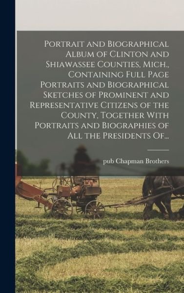 Cover for Pub Chapman Brothers · Portrait and Biographical Album of Clinton and Shiawassee Counties, Mich., Containing Full Page Portraits and Biographical Sketches of Prominent and Representative Citizens of the County, Together With Portraits and Biographies of All the Presidents Of... (Gebundenes Buch) (2022)