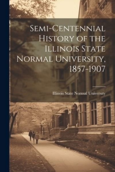 Cover for Illinois State Normal University · Semi-Centennial History of the Illinois State Normal University, 1857-1907 (Bog) (2023)