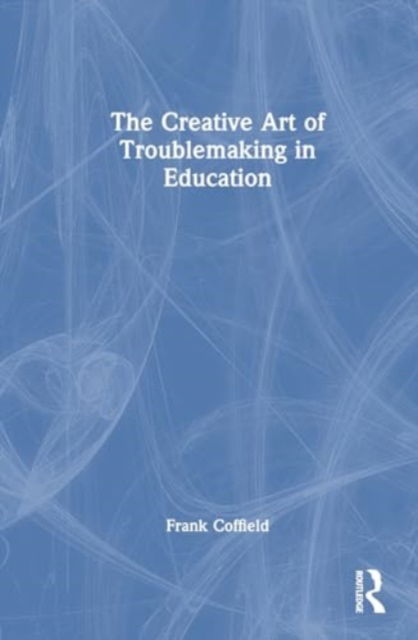 Frank Coffield · The Creative Art of Troublemaking in Education (Paperback Book) (2024)