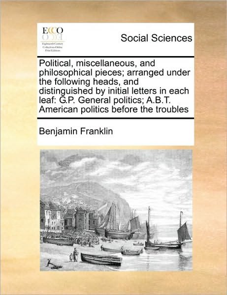 Political, Miscellaneous, and Philosophical Pieces; Arranged Under the Following Heads, and Distinguished by Initial Letters in Each Leaf: G.p. Genera - Benjamin Franklin - Books - Gale Ecco, Print Editions - 9781171023104 - June 16, 2010