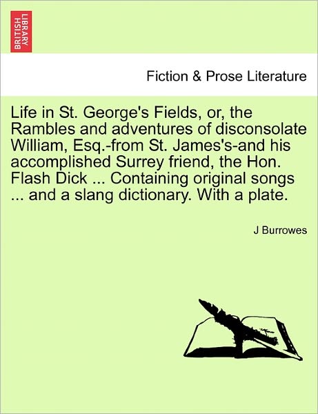 Life in St. George's Fields, Or, the Rambles and Adventures of Disconsolate William, Esq.-from St. James's-and His Accomplished Surrey Friend, the Hon - J Burrowes - Books - British Library, Historical Print Editio - 9781241029104 - February 11, 2011