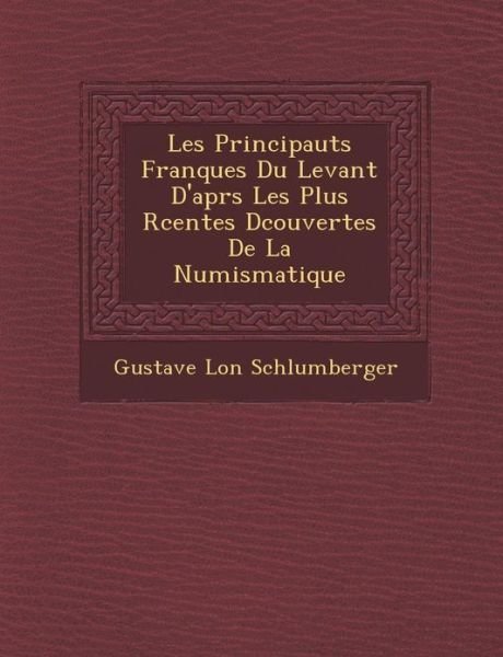 Cover for Gustave Schlumberger · Les Principaut S Franques Du Levant D'apr S Les Plus R Centes D Couvertes De La Numismatique (Taschenbuch) [French edition] (2012)