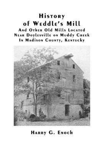 Cover for Harry G. Enoch · History of Weddle's Mill and Other Old Mills Located Near Doylesville on Muddy Creek in Madison County, Kentucky (Taschenbuch) (2015)