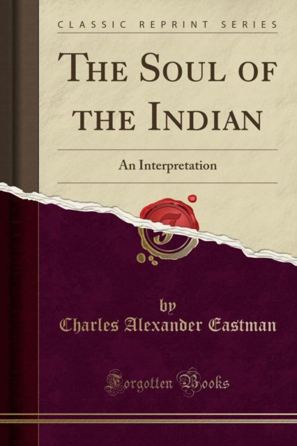 The Soul of the Indian : An Interpretation (Classic Reprint) - Charles Alexander Eastman - Libros - Forgotten Books - 9781333355104 - 18 de abril de 2018