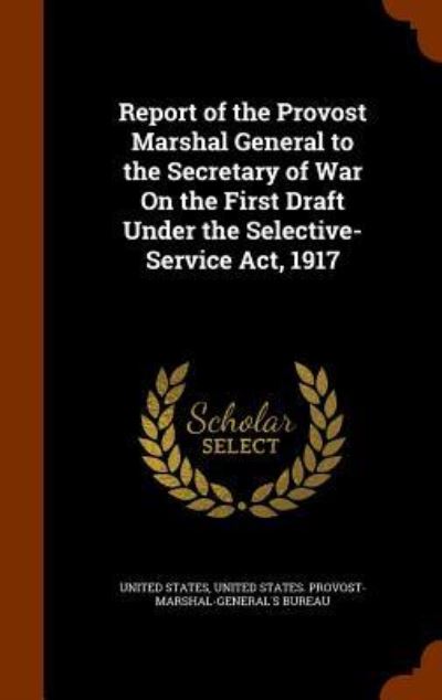 Cover for United States · Report of the Provost Marshal General to the Secretary of War on the First Draft Under the Selective-Service ACT, 1917 (Hardcover Book) (2015)