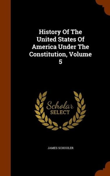 Cover for James Schouler · History Of The United States Of America Under The Constitution, Volume 5 (Hardcover Book) (2015)