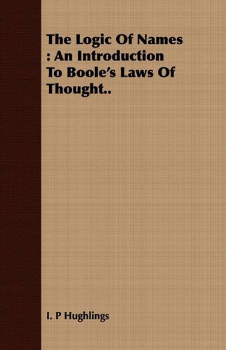 Cover for I. P Hughlings · The Logic of Names: an Introduction to Boole's Laws of Thought.. (Paperback Book) (2008)