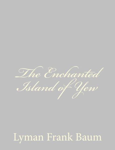 The Enchanted Island of Yew - L Frank Baum - Książki - Createspace - 9781484075104 - 9 kwietnia 2013