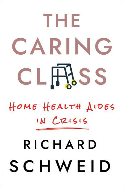Cover for Richard Schweid · The Caring Class: Home Health Aides in Crisis - The Culture and Politics of Health Care Work (Inbunden Bok) (2021)