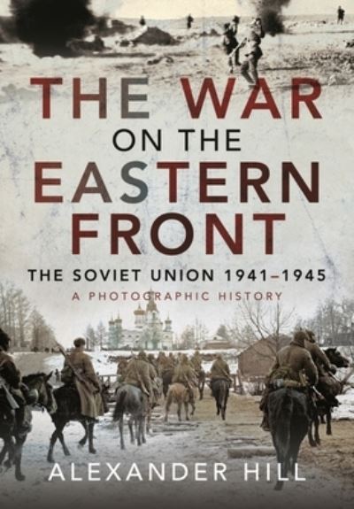 Cover for Alexander, Hill, · The War on the Eastern Front: The Soviet Union, 1941-1945 - A Photographic History (Hardcover Book) (2021)