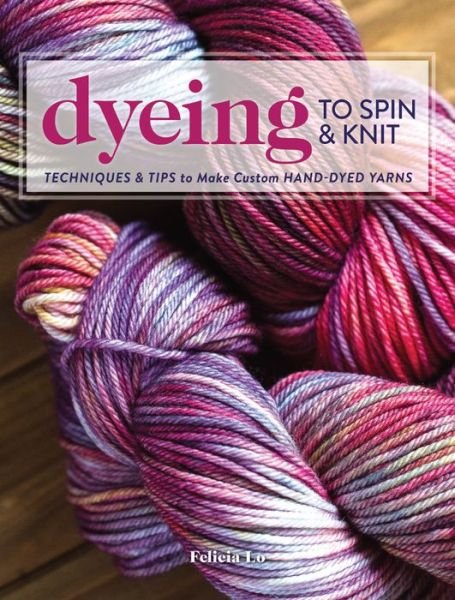 Cover for Felicia Lo · Dyeing to Spin &amp; Knit: Techniques &amp; Tips to Make Custom Hand-Dyed Yarns (Taschenbuch) (2017)